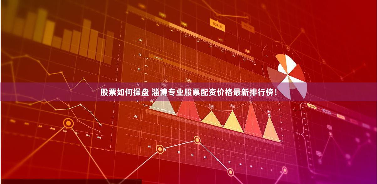 股票如何操盘 淄博专业股票配资价格最新排行榜!