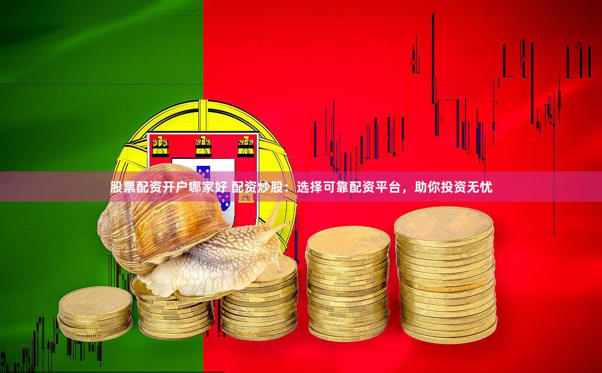 股票配资开户哪家好 配资炒股:选择可靠配资平台,助你投资无忧