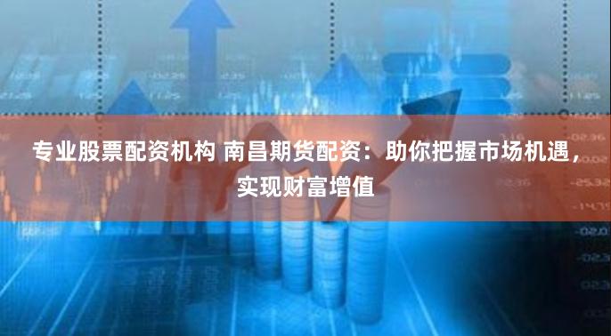专业股票配资机构 南昌期货配资:助你把握市场机遇,实现财富增值