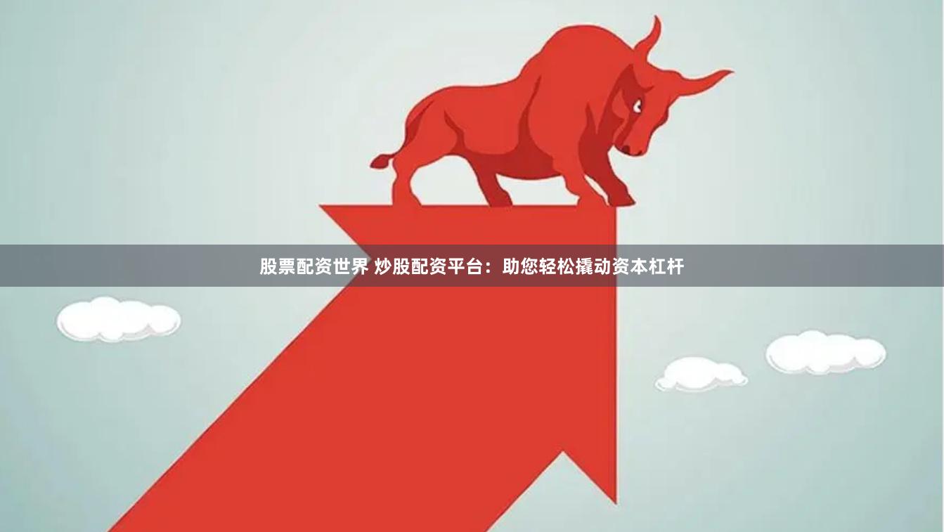股票配资世界 炒股配资平台:助您轻松撬动资本杠杆