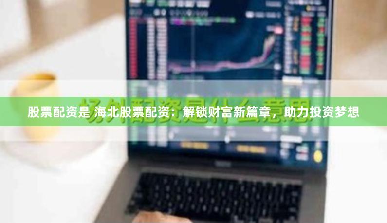 股票配资是 海北股票配资:解锁财富新篇章,助力投资梦想