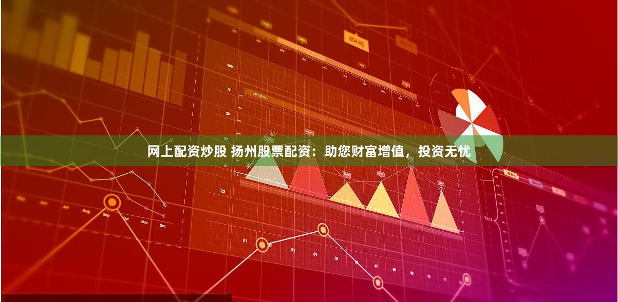 网上配资炒股 扬州股票配资:助您财富增值,投资无忧