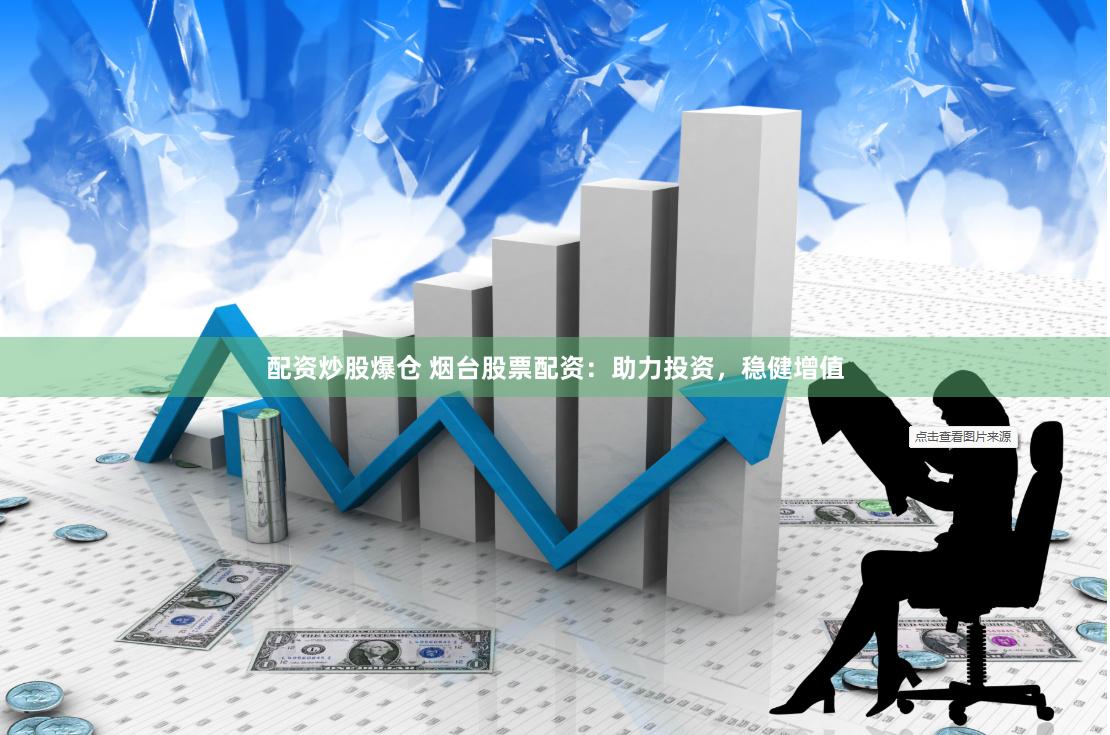 配资炒股爆仓 烟台股票配资:助力投资,稳健增值