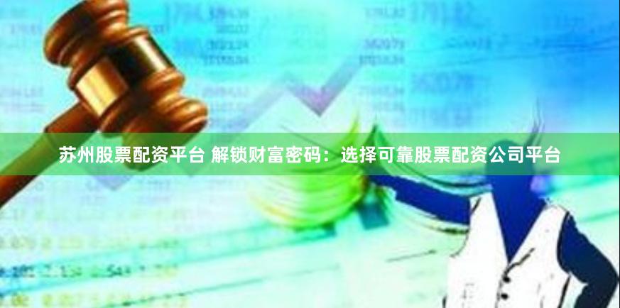 苏州股票配资平台 解锁财富密码:选择可靠股票配资公司平台