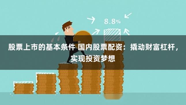 股票上市的基本条件 国内股票配资:撬动财富杠杆,实现投资梦想