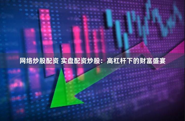 网络炒股配资 实盘配资炒股:高杠杆下的财富盛宴