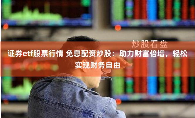 证券etf股票行情 免息配资炒股:助力财富倍增,轻松实现财务自由