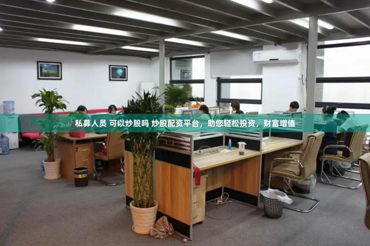 私募人员 可以炒股吗 炒股配资平台,助您轻松投资,财富增值