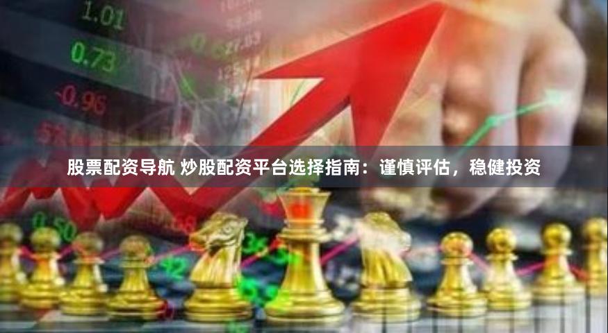 股票配资导航 炒股配资平台选择指南:谨慎评估,稳健投资