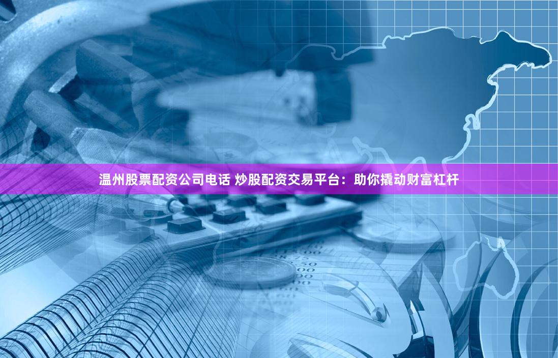 温州股票配资公司电话 炒股配资交易平台:助你撬动财富杠杆