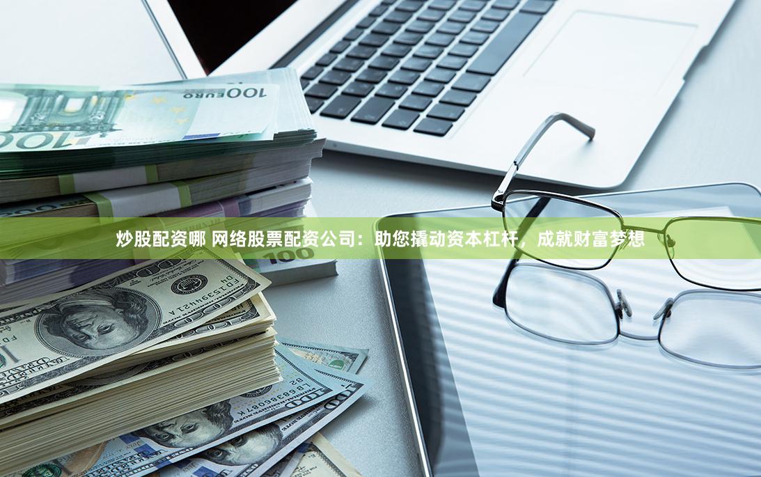 炒股配资哪 网络股票配资公司:助您撬动资本杠杆,成就财富梦想