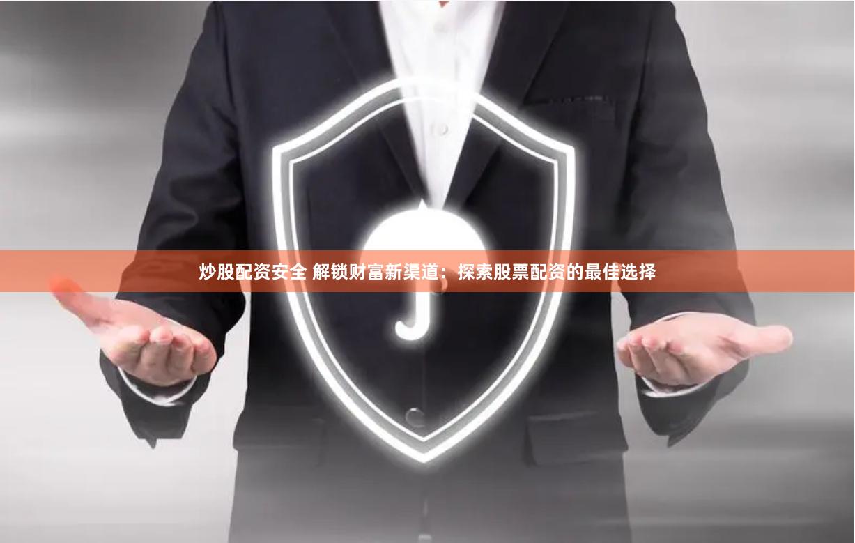炒股配资安全 解锁财富新渠道:探索股票配资的最佳选择