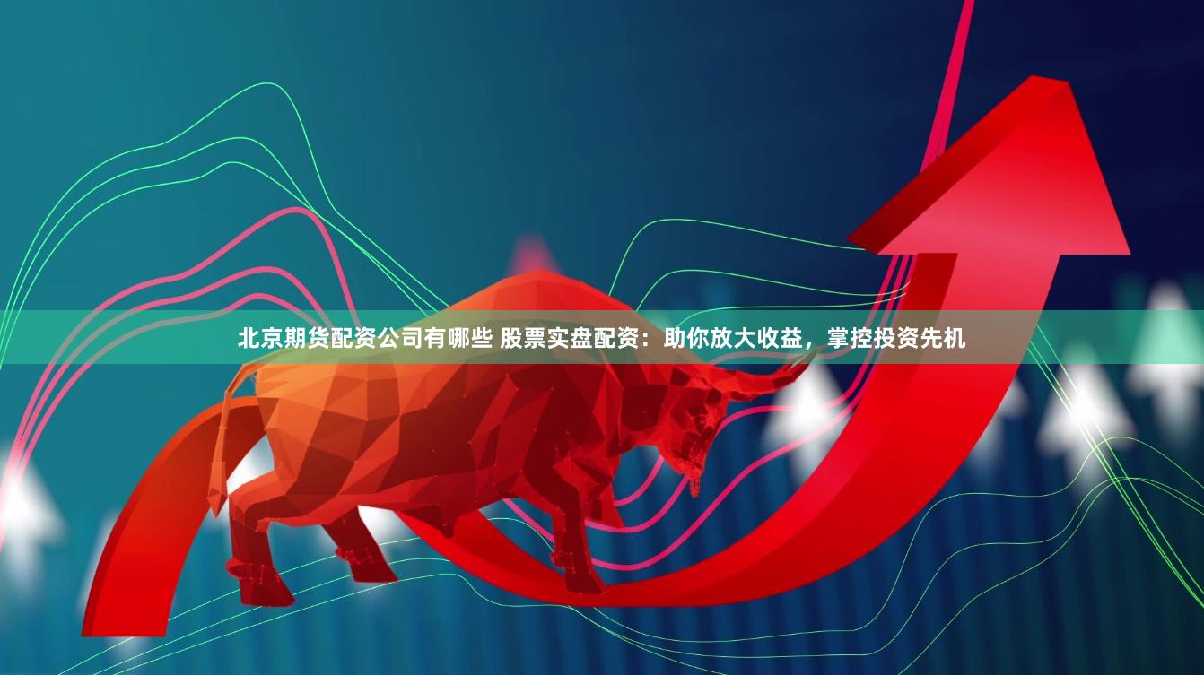 北京期货配资公司有哪些 股票实盘配资：助你放大收益，掌控投资先机