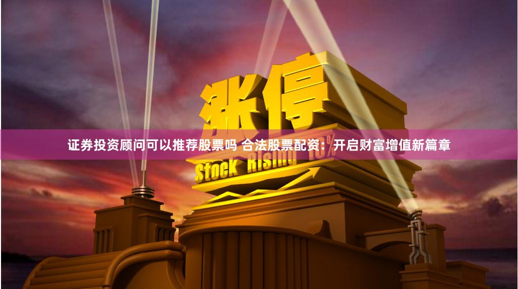 证券投资顾问可以推荐股票吗 合法股票配资:开启财富增值新篇章