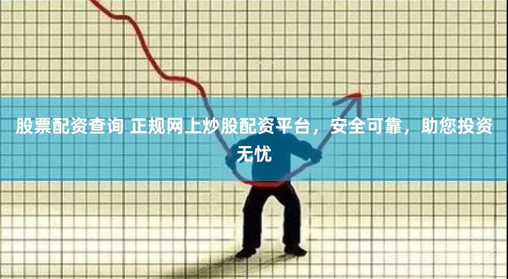 股票配资查询 正规网上炒股配资平台,安全可靠,助您投资无忧