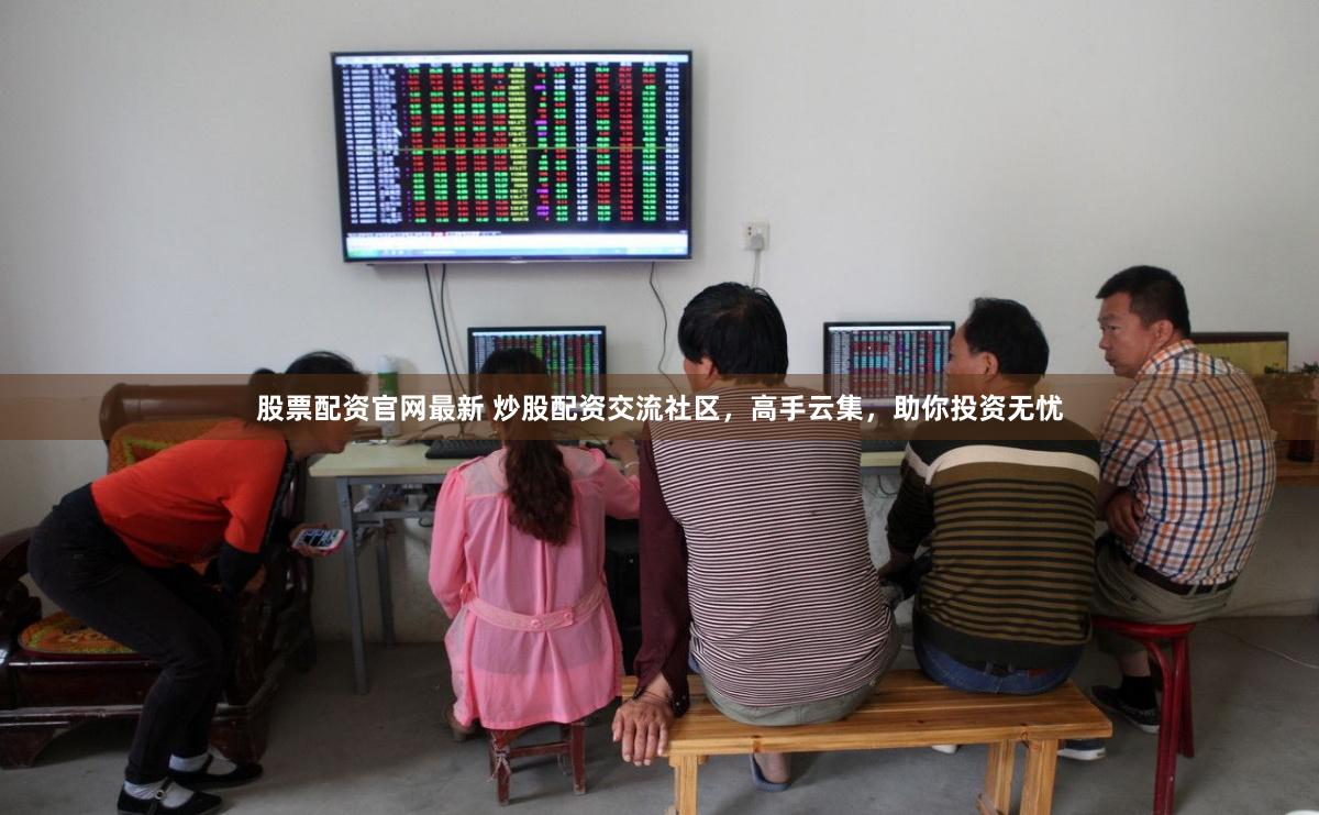 股票配资官网最新 炒股配资交流社区,高手云集,助你投资无忧