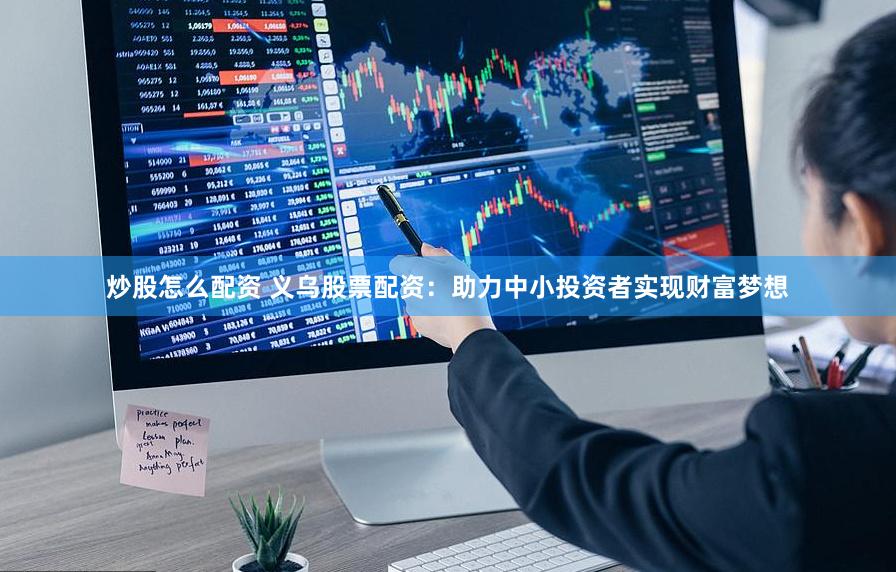 炒股怎么配资 义乌股票配资:助力中小投资者实现财富梦想