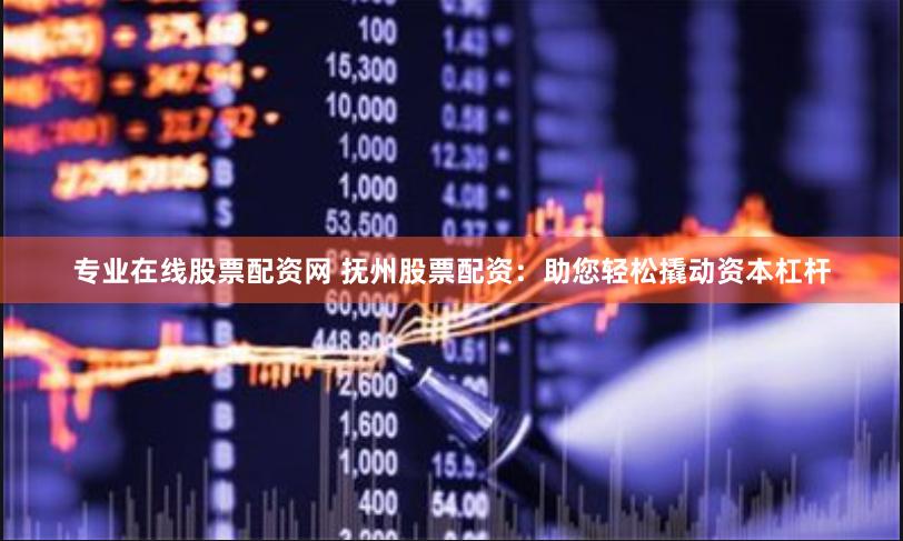 专业在线股票配资网 抚州股票配资:助您轻松撬动资本杠杆