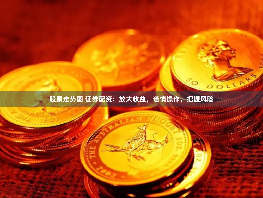 股票走势图 证券配资:放大收益,谨慎操作,把握风险