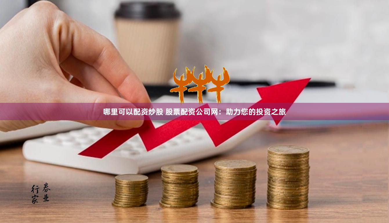 哪里可以配资炒股 股票配资公司网:助力您的投资之旅