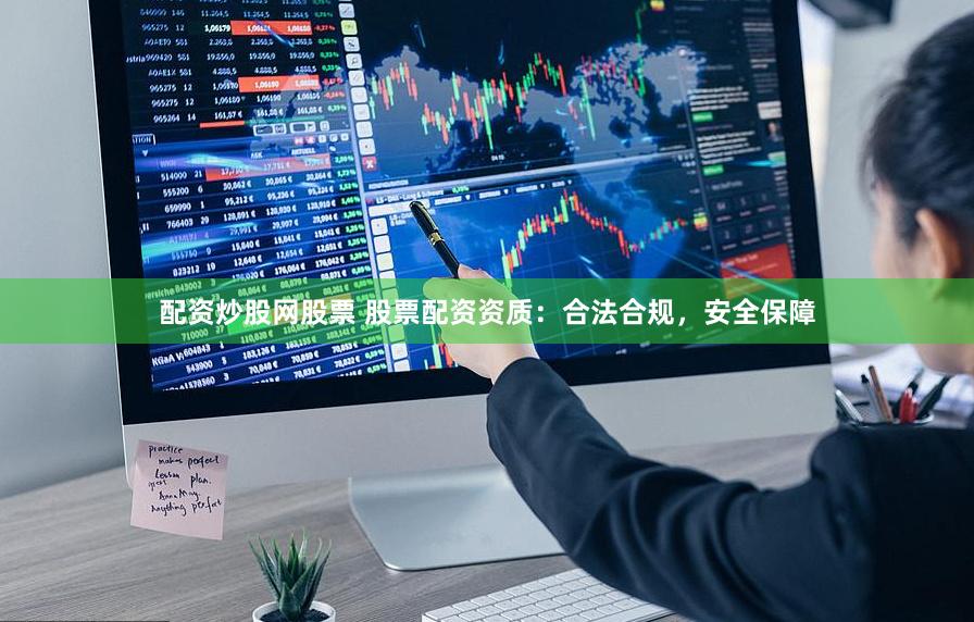 配资炒股网股票 股票配资资质:合法合规,安全保障