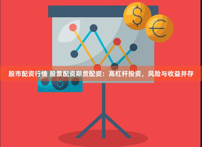 股市配资行情 股票配资期货配资：高杠杆投资，风险与收益并存