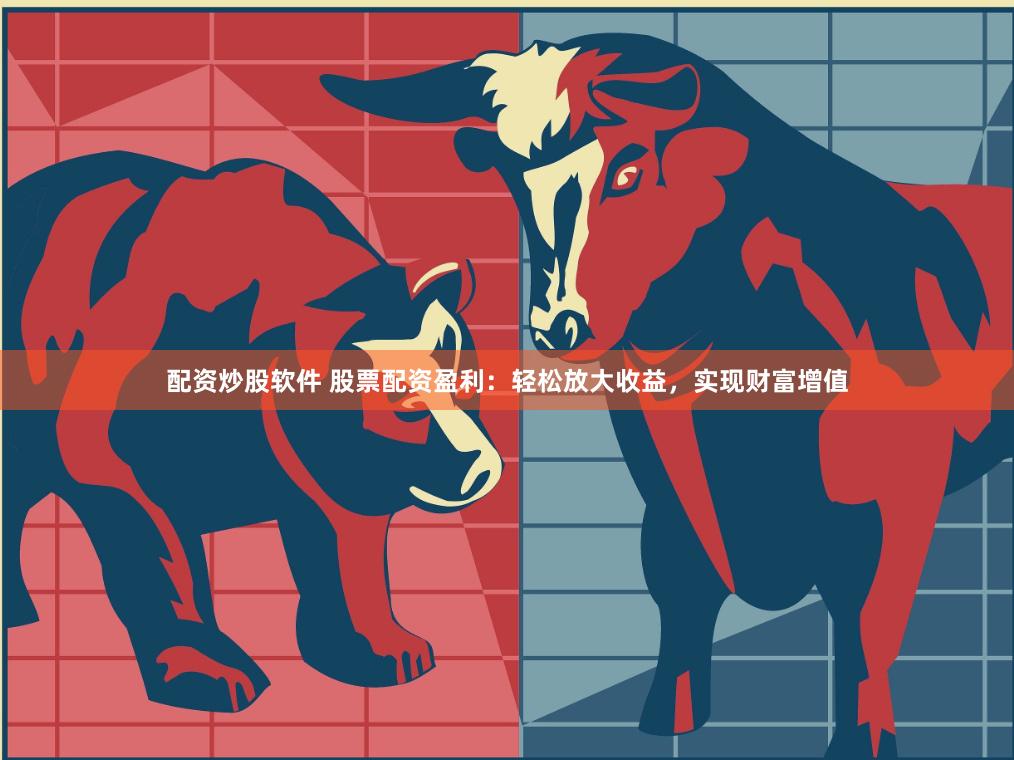 配资炒股软件 股票配资盈利:轻松放大收益,实现财富增值