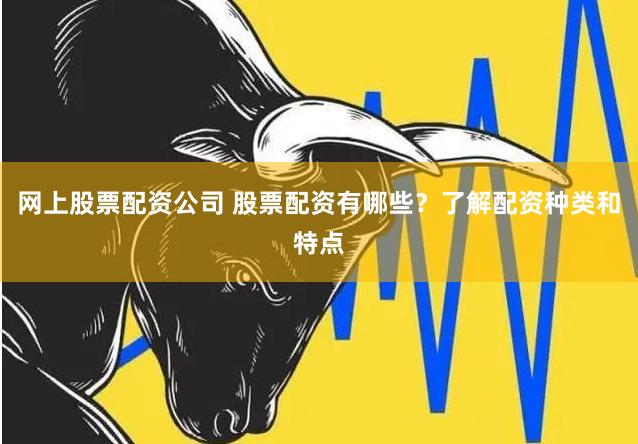 网上股票配资公司 股票配资有哪些?了解配资种类和特点