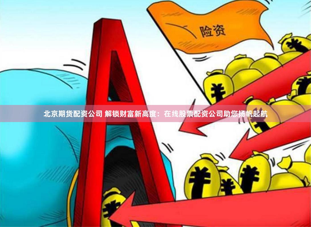 北京期货配资公司 解锁财富新高度:在线股票配资公司助您扬帆起航