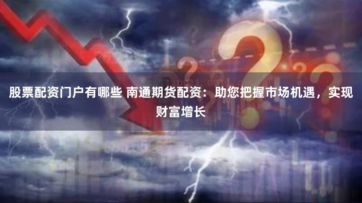 股票配资门户有哪些 南通期货配资:助您把握市场机遇,实现财富增长