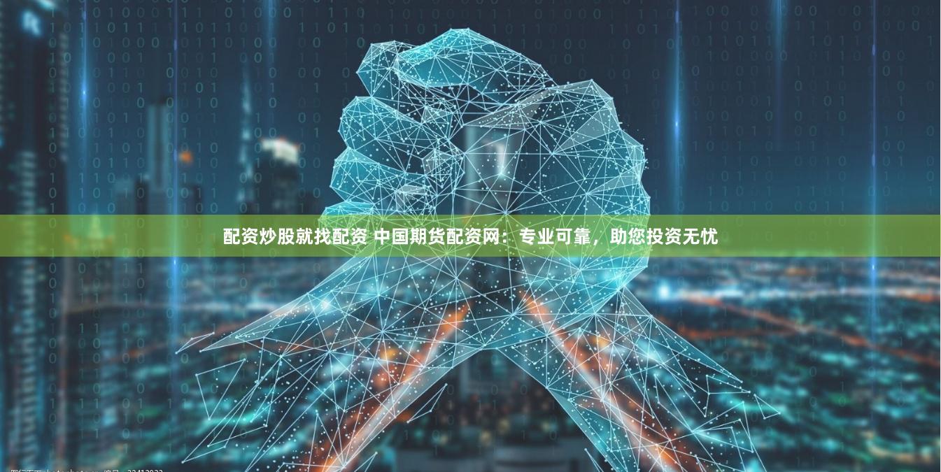 配资炒股就找配资 中国期货配资网:专业可靠,助您投资无忧