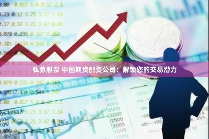 私募股票 中国期货配资公司:解锁您的交易潜力