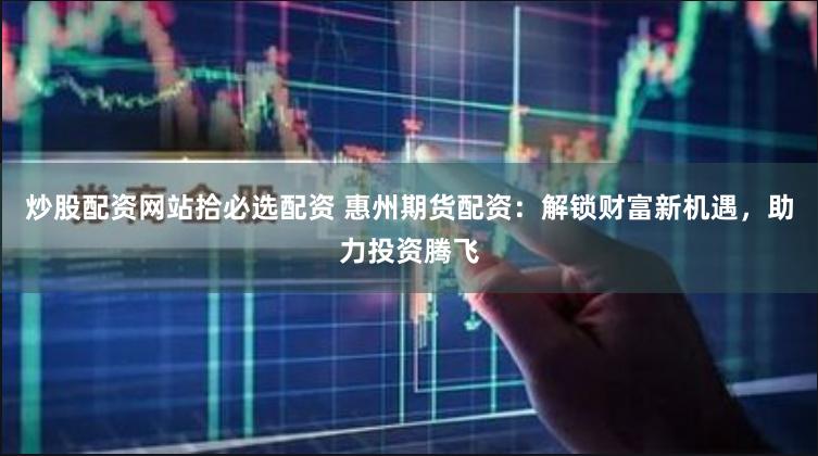 炒股配资网站拾必选配资 惠州期货配资：解锁财富新机遇，助力投资腾飞