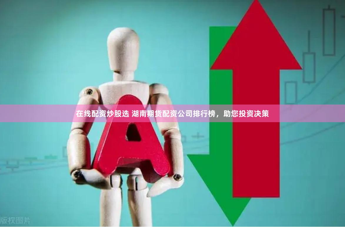 在线配资炒股选 湖南期货配资公司排行榜，助您投资决策